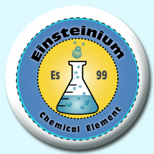 Personalised Badge: 58mm Einsteinium Button Badge. Create your own custom badge - complete the form and we will create your personalised button badge for you.